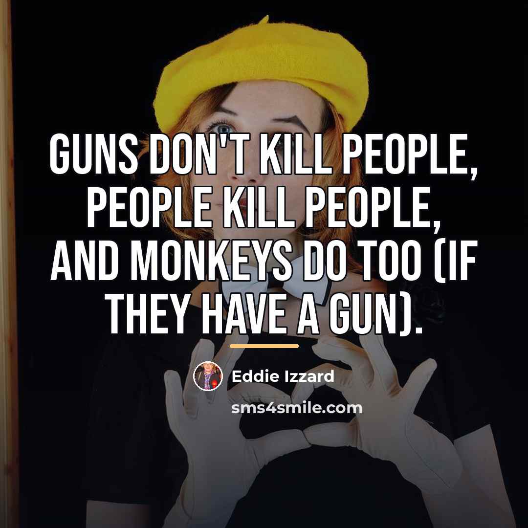 “Guns don't kill people, people kill people, and monkeys do…” quote by Eddie Izzard