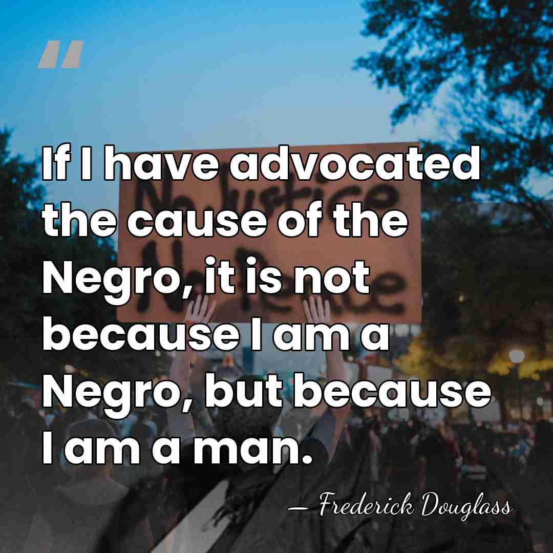 If I have advocated the cause of the Negro, it is not&hellip; - Frederick Douglass