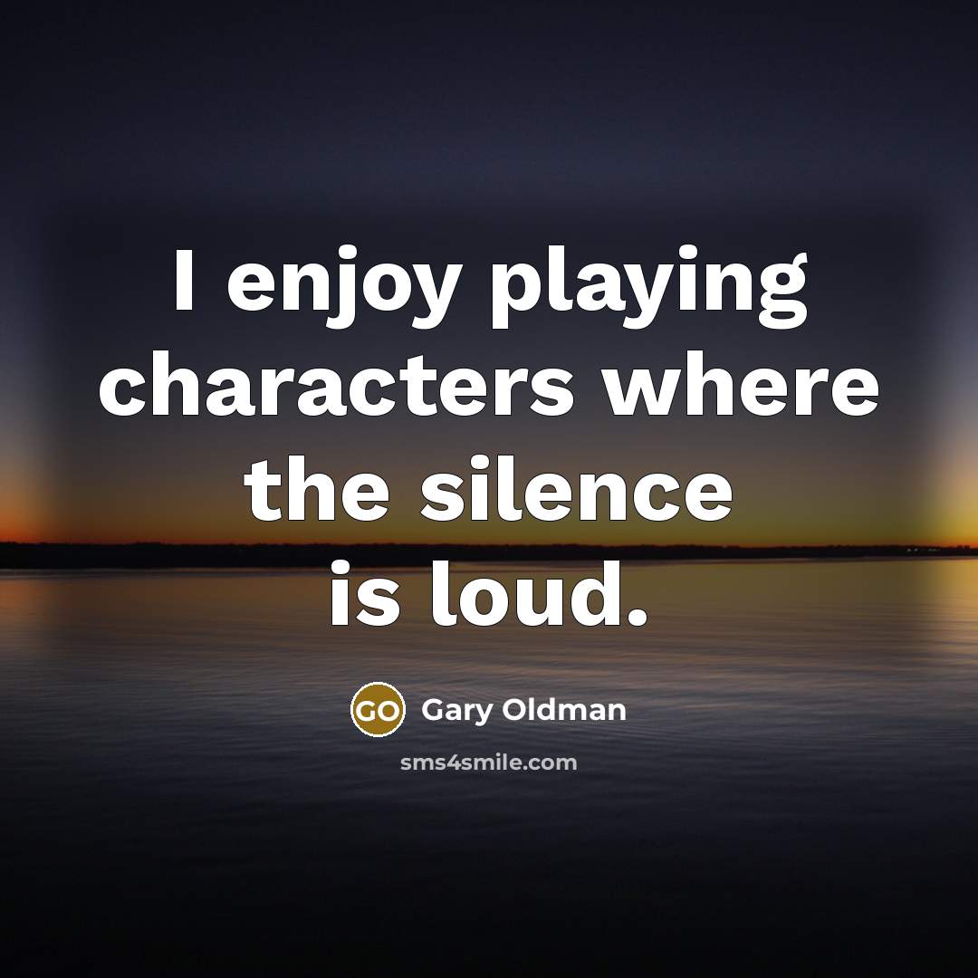 “I enjoy playing characters where the silence is loud.…” quote by Gary Oldman