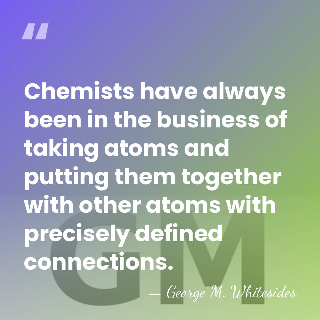 Chemists have always been in the business of taking atoms and putting&hellip; - George M. Whitesides