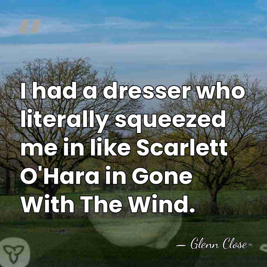 I had a dresser who literally squeezed me in like Scarlett O'Hara&hellip; - Glenn Close