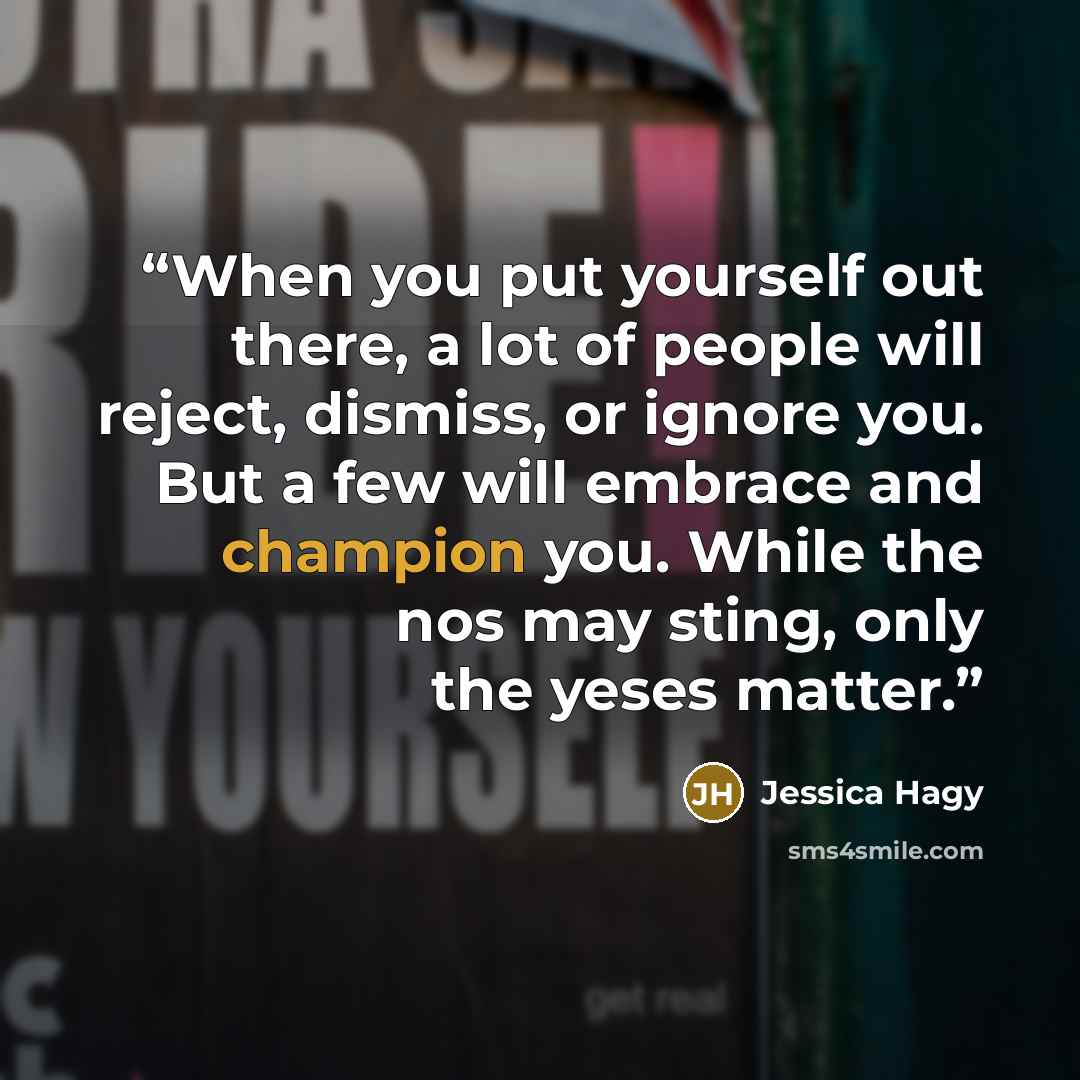 “When you put yourself out there, a lot of people will reject, dismiss, or ignore you. But a few will embrace and champion you. While the nos may sting, only the yeses matter.” quote by Jessica Hagy