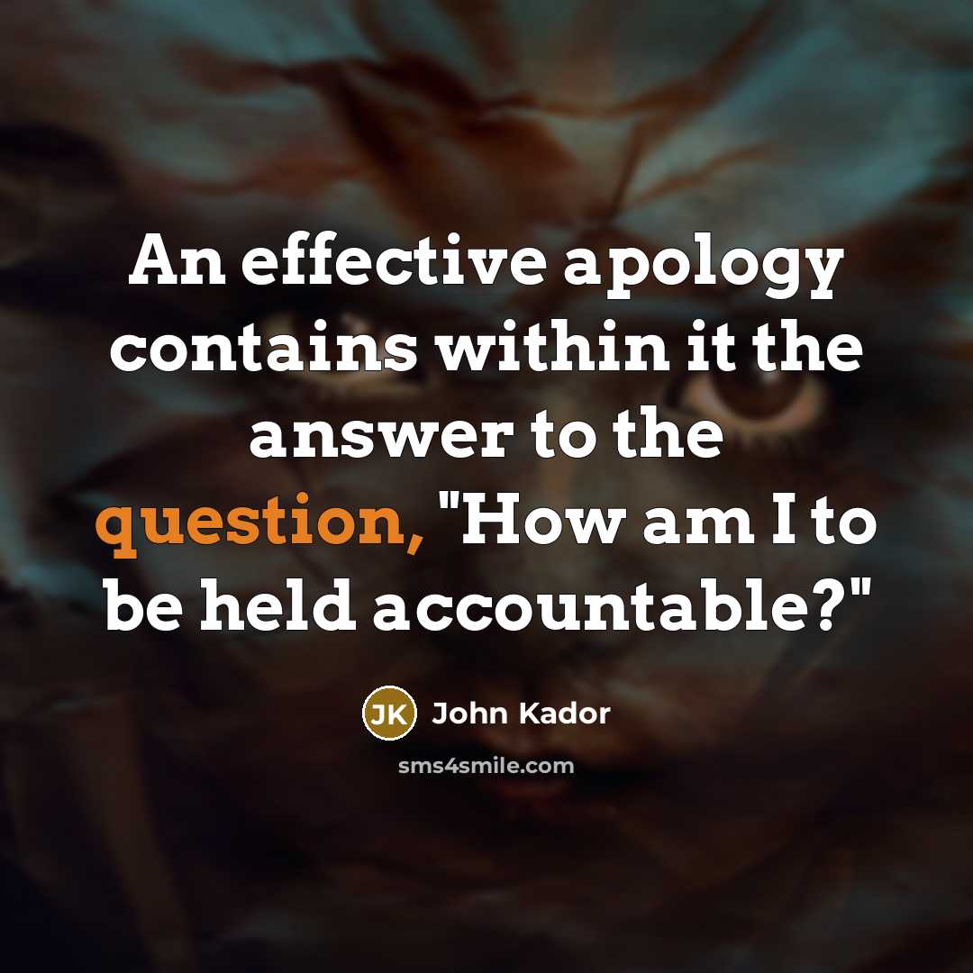 “An effective apology contains within it the answer to the question, "How am I to be held accountable?"” quote by John Kador