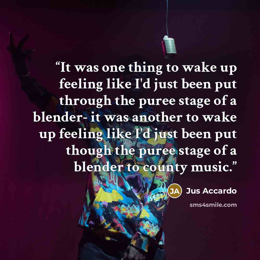 “It was one thing to wake up feeling like I'd just been put through the puree stage of a blender- it was another to wake up feeling like I'd just been put though the puree stage of a blender to county music.” quote by Jus Accardo