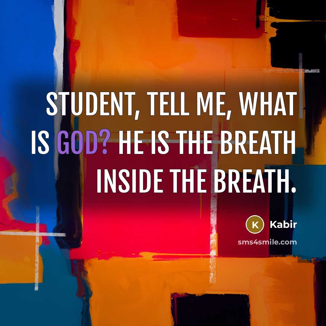 “Student, tell me, what is God? He is the breath inside the breath.” quote by Kabir