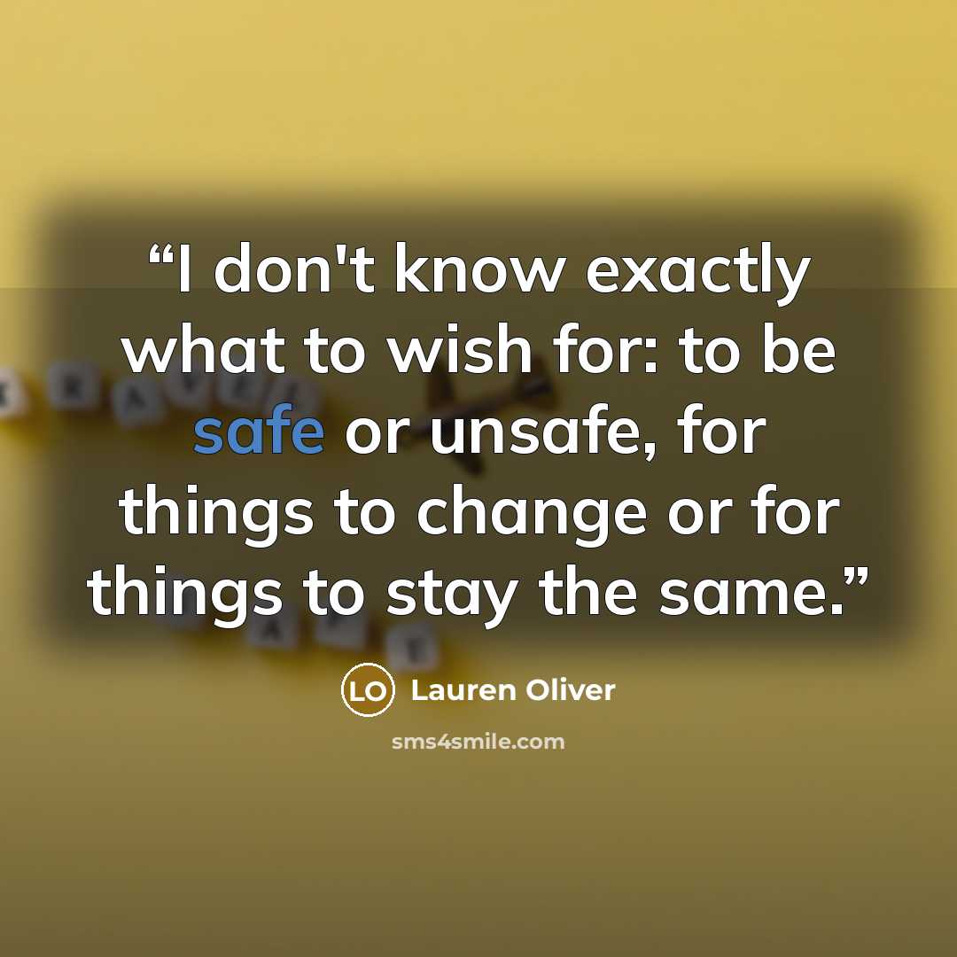 “I don't know exactly what to wish for: to be safe or unsafe, for things to change or for things to stay the same.” quote by Lauren Oliver