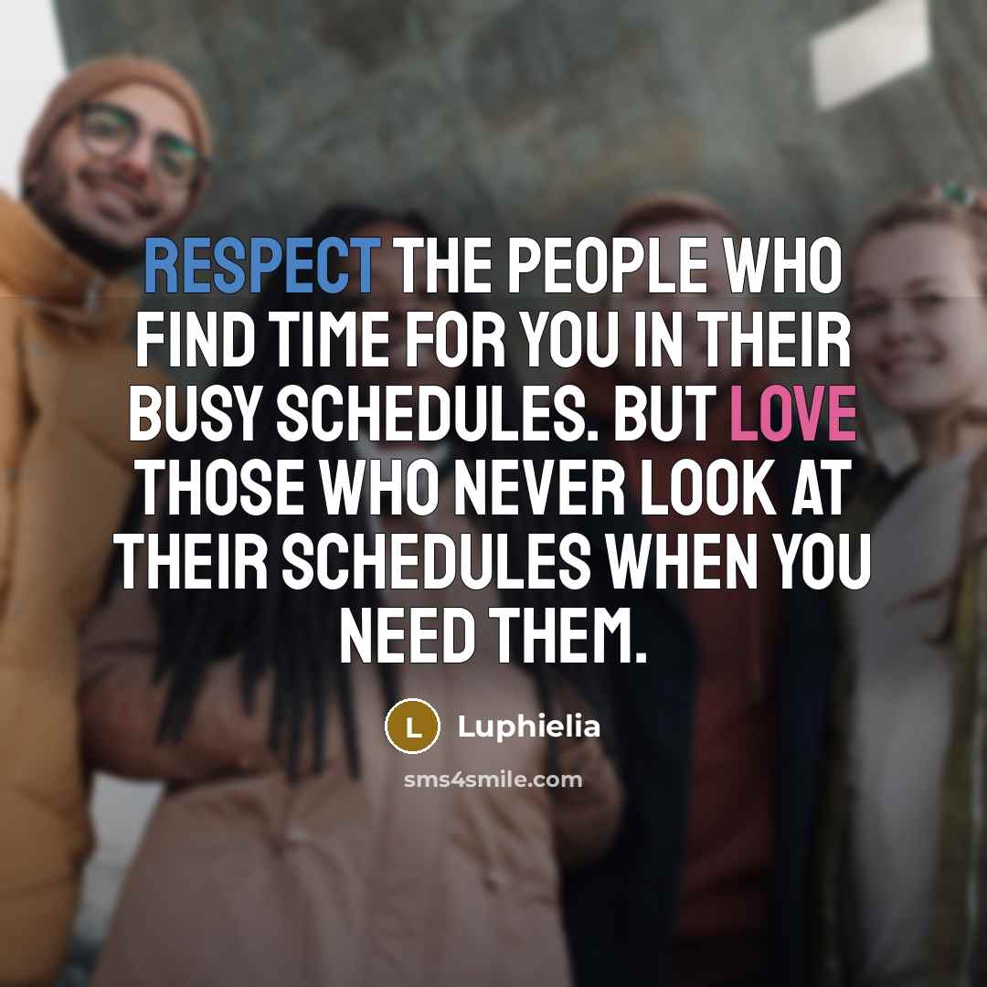 “Respect the people who find time for you in their busy schedules. But love those who never look at their schedules when you need them.” quote by Luphielia