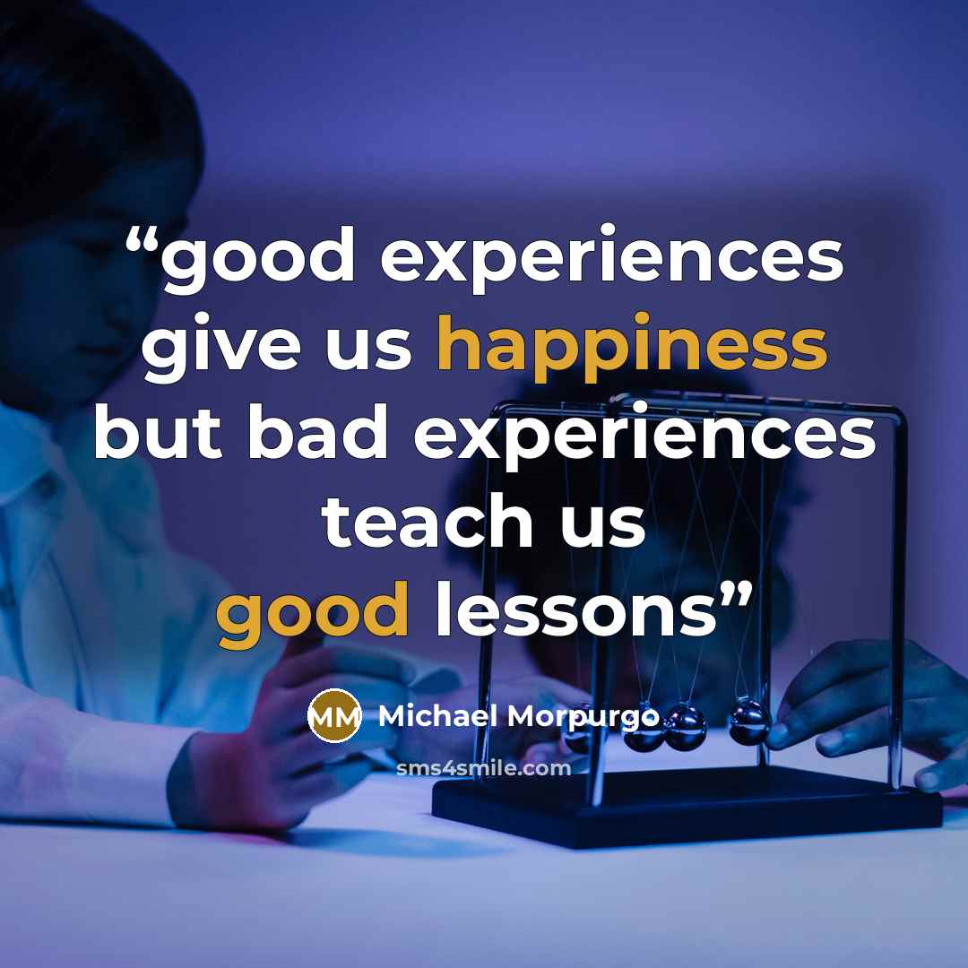 “good experiences give us happiness but bad experiences teach us good lessons” quote by Michael Morpurgo