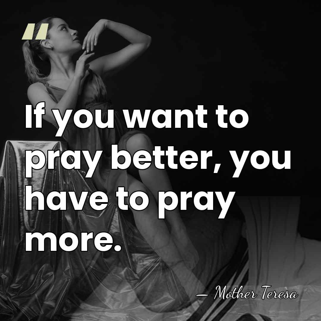 If you want to pray better, you have to pray more. - Mother Teresa