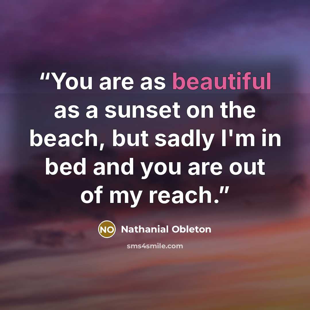 “You are as beautiful as a sunset on the beach, but sadly I'm in bed and you are out of my reach.” quote by Nathanial Obleton