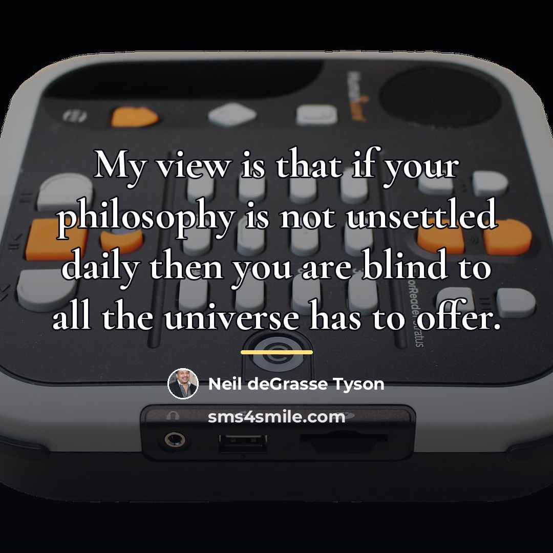 “My view is that if your philosophy is not unsettled…” quote by Neil deGrasse Tyson