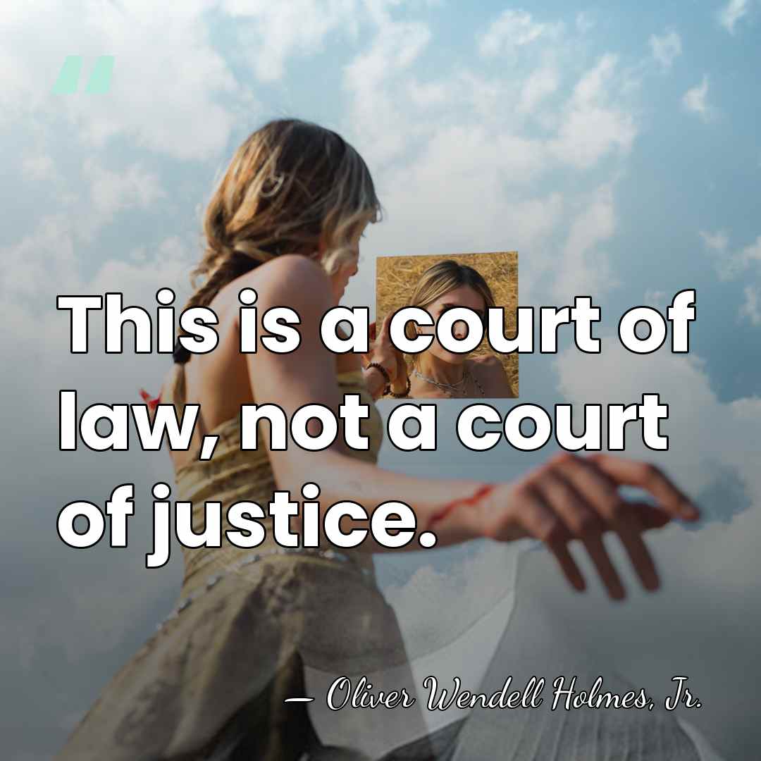 This is a court of law, not a court of justice. - Oliver Wendell Holmes, Jr.