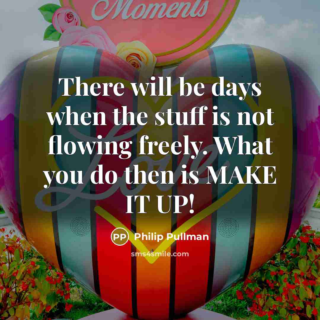 “There will be days when the stuff is not flowing freely. What you do then is MAKE IT UP!” quote by Philip Pullman