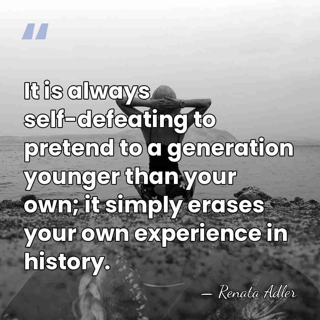 It is always self-defeating to pretend to a generation younger than your&hellip; - Renata Adler