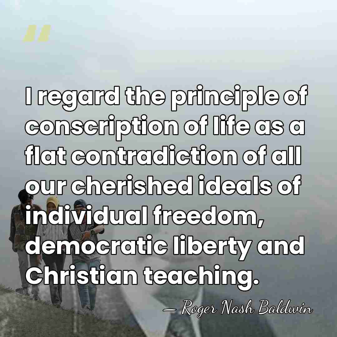 I regard the principle of conscription of life as a flat contradiction&hellip; - Roger Nash Baldwin