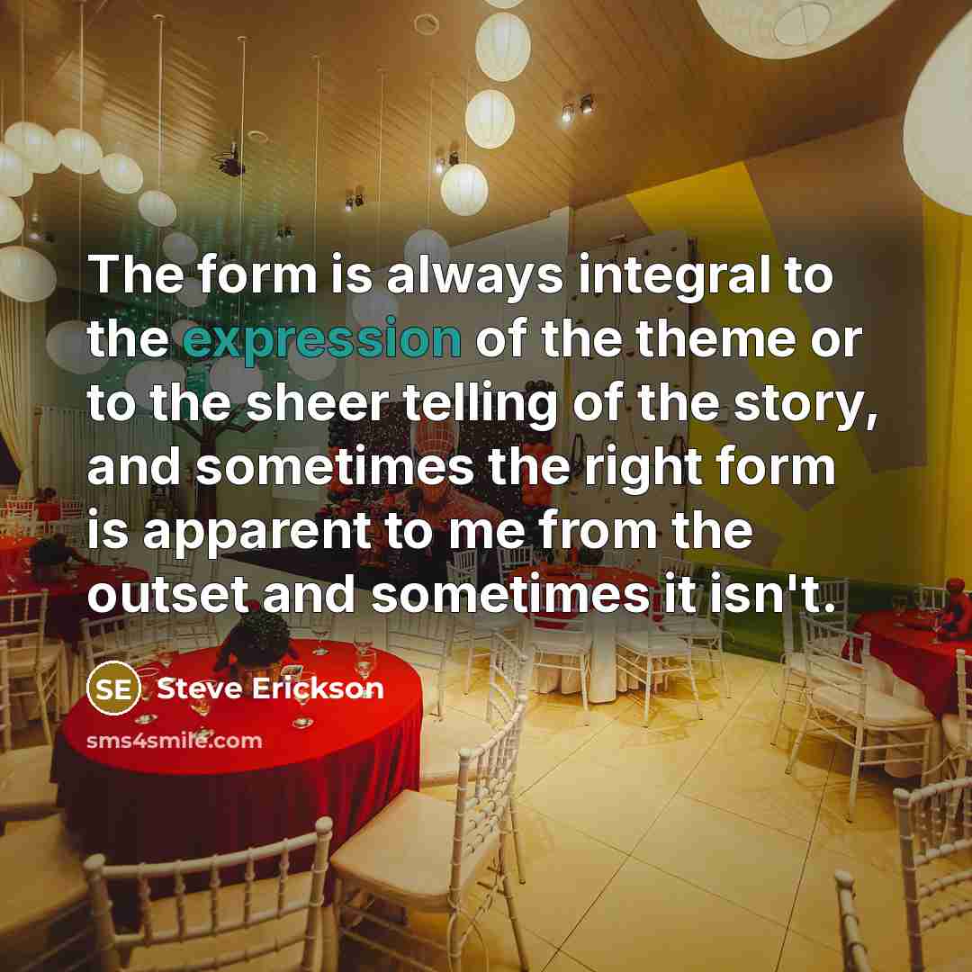 “The form is always integral to the expression of the…” quote by Steve Erickson