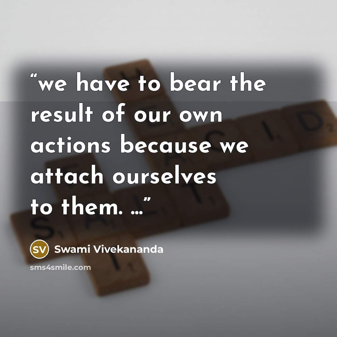“we have to bear the result of our own actions because we attach ourselves to them. ...” quote by Swami Vivekananda