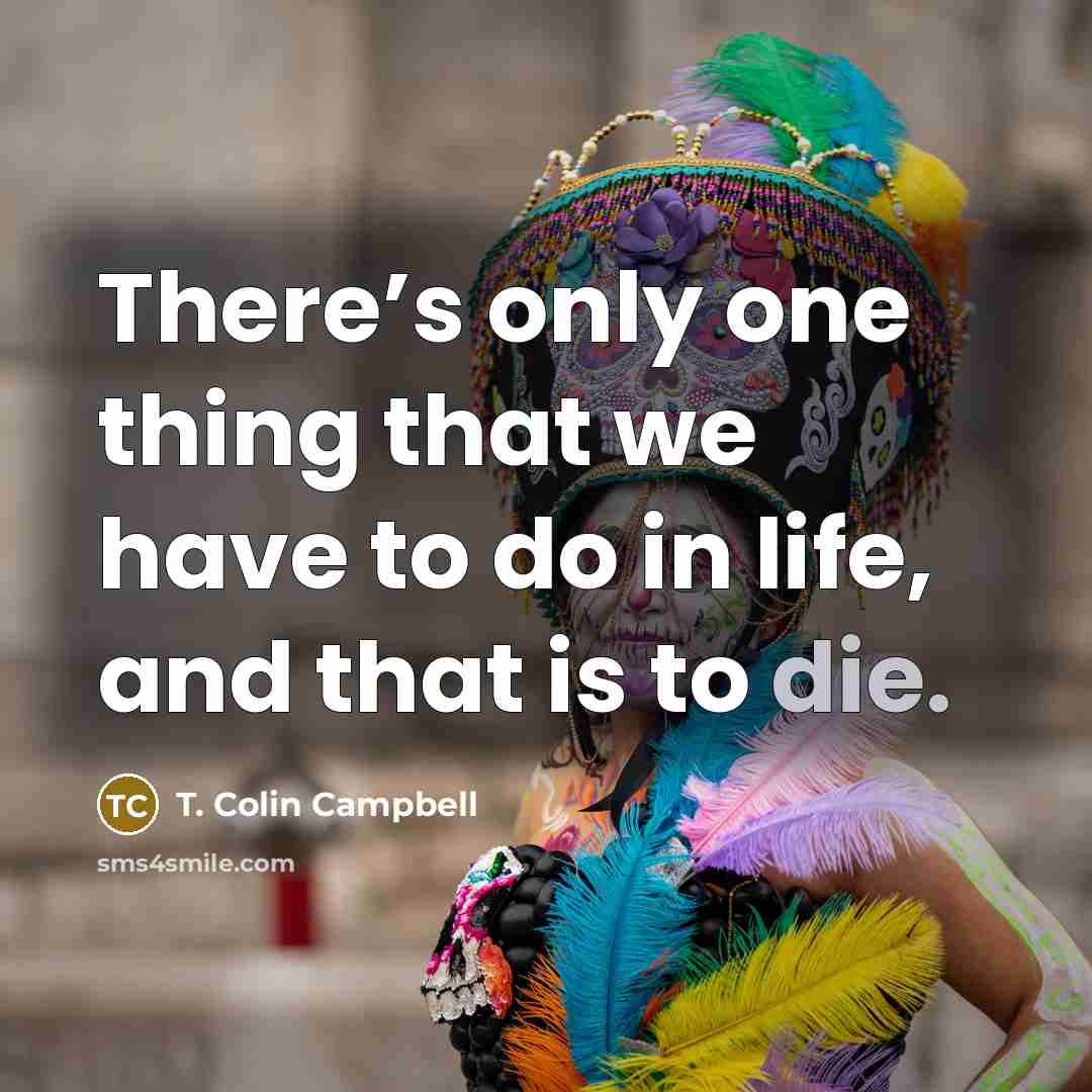 “There’s only one thing that we have to do in life, and that is to die.” quote by T. Colin Campbell