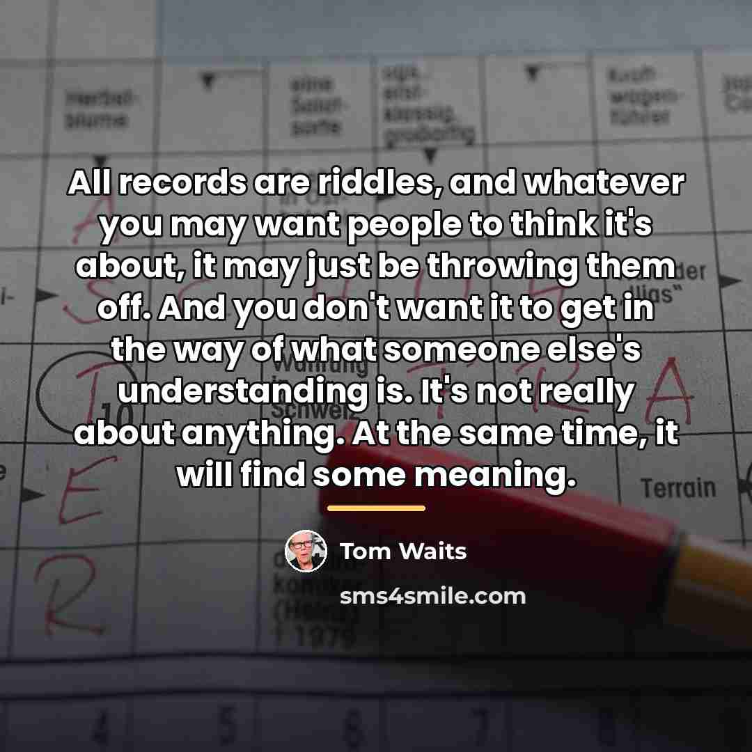 “All records are riddles, and whatever you may want people…” quote by Tom Waits