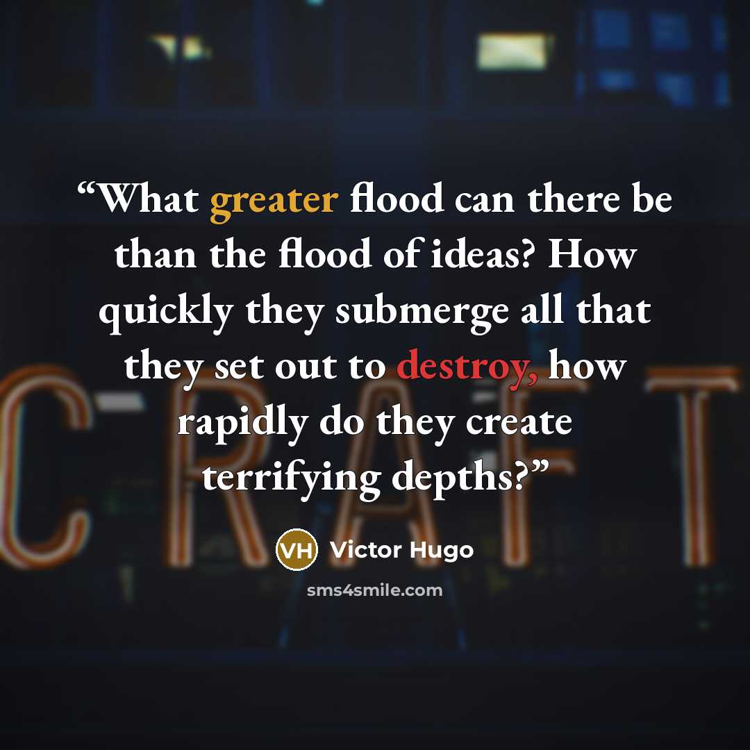 “What greater flood can there be than the flood of ideas? How quickly they submerge all that they set out to destroy, how rapidly do they create terrifying depths?” quote by Victor Hugo