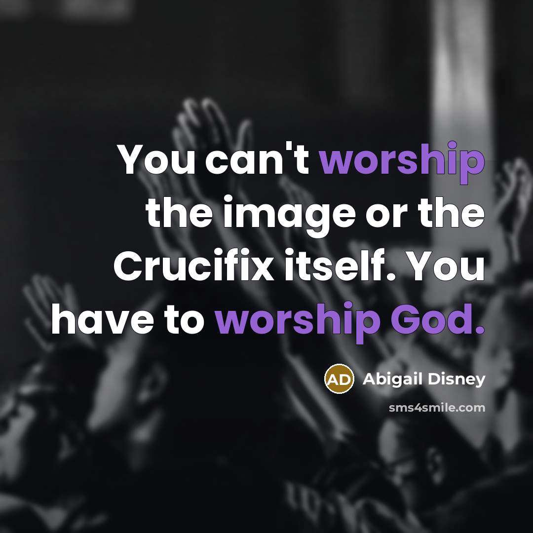 “You can't worship the image or the Crucifix itself. You have to worship God.” quote by Abigail Disney