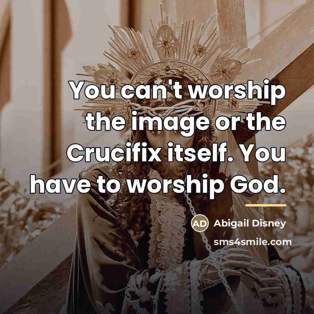 “You can't worship the image or the Crucifix itself. You…” quote by Abigail Disney