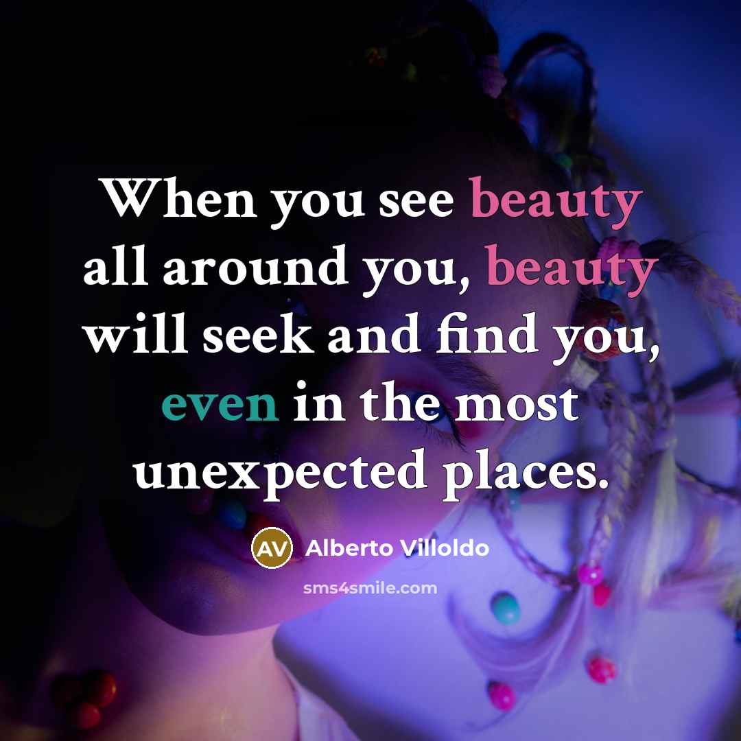 “When you see beauty all around you, beauty will seek…” quote by Alberto Villoldo