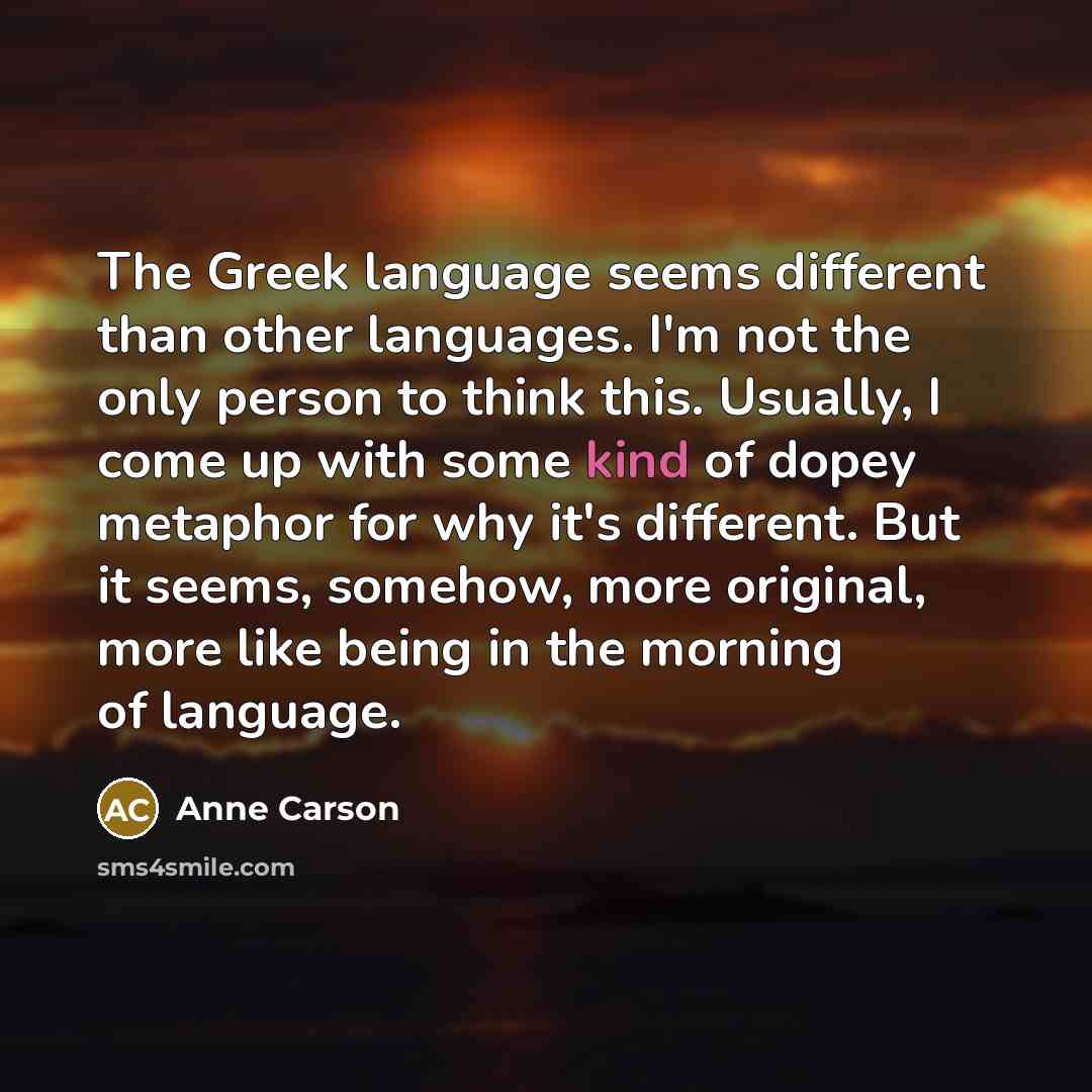 “The Greek language seems different than other languages. I'm not…” quote by Anne Carson