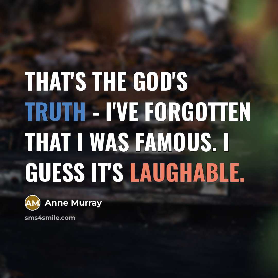 “That's the God's truth - I've forgotten that I was famous. I guess it's laughable.” quote by Anne Murray