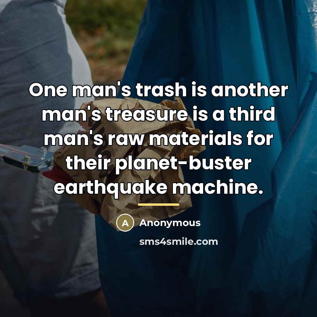 “One man's trash is another man's treasure is a third…” quote by Anonymous