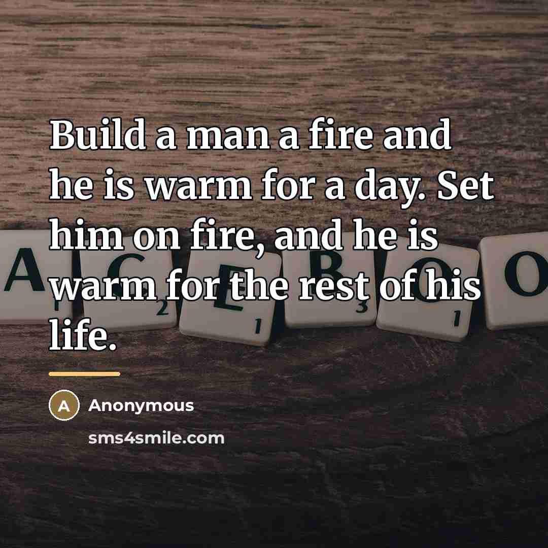 “Build a man a fire and he is warm for…” quote by Anonymous