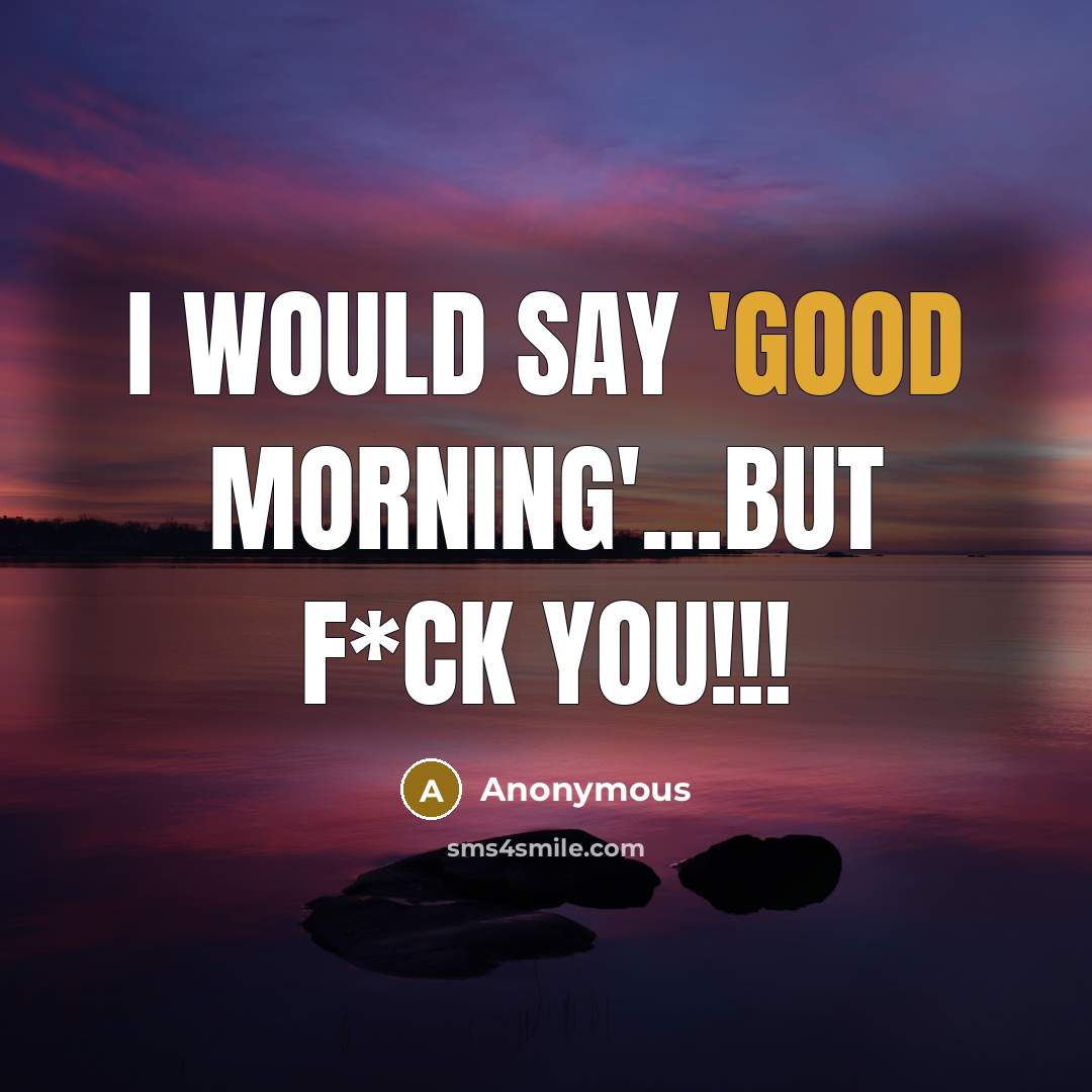 “I would say 'good morning'...but f*ck you!!!…” quote by Anonymous