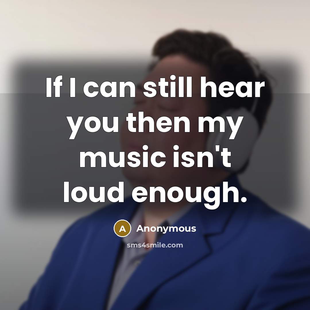 “If I can still hear you then my music isn't loud enough.” quote by Anonymous