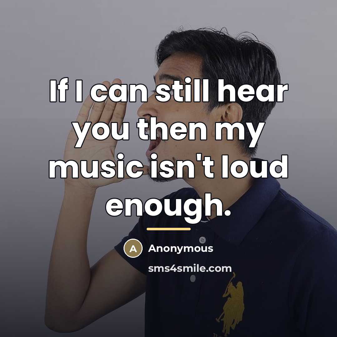 “If I can still hear you then my music isn't loud enough.” quote by Anonymous