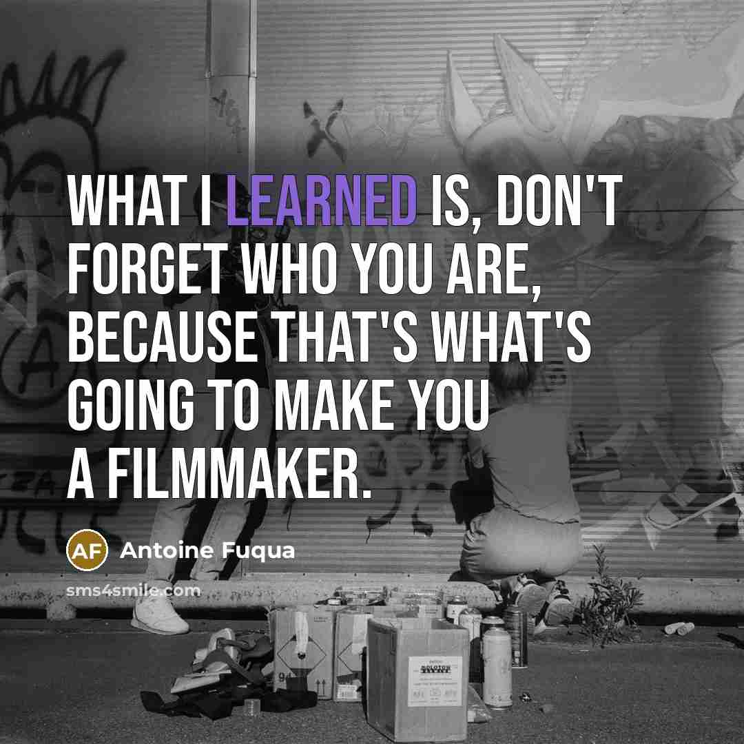 “What I learned is, don't forget who you are, because that's what's going to make you a filmmaker.” quote by Antoine Fuqua