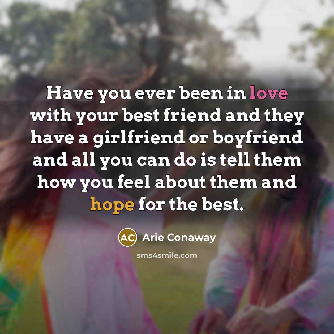 “Have you ever been in love with your best friend and they have a girlfriend or boyfriend and all you can do is tell them how you feel about them and hope for the best.” quote by Arie Conaway