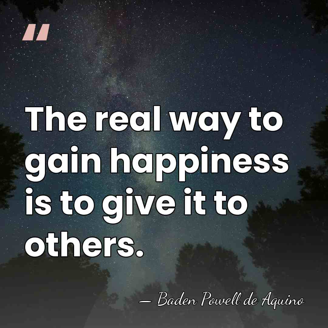 The real way to gain happiness is to give it to others. - Baden Powell de Aquino