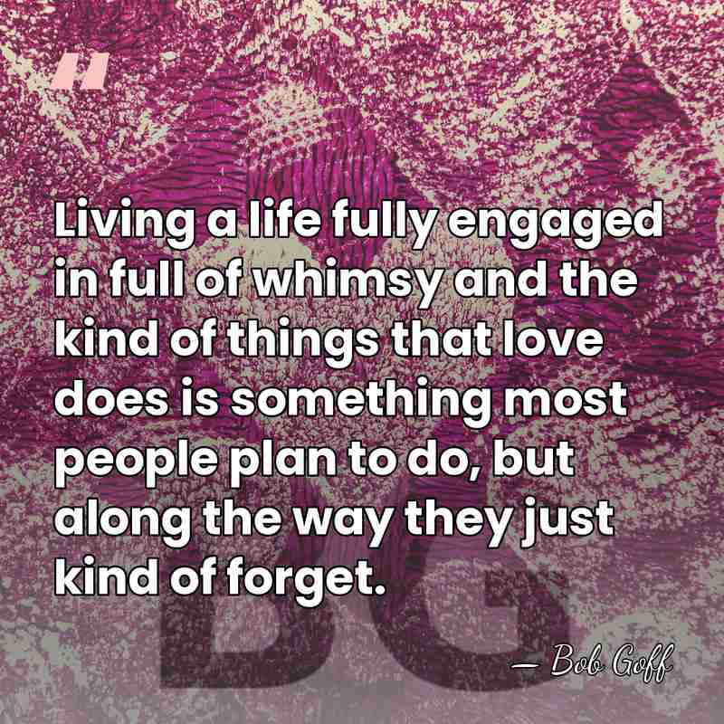 Living a life fully engaged in full of whimsy and the kind&hellip; - Bob Goff