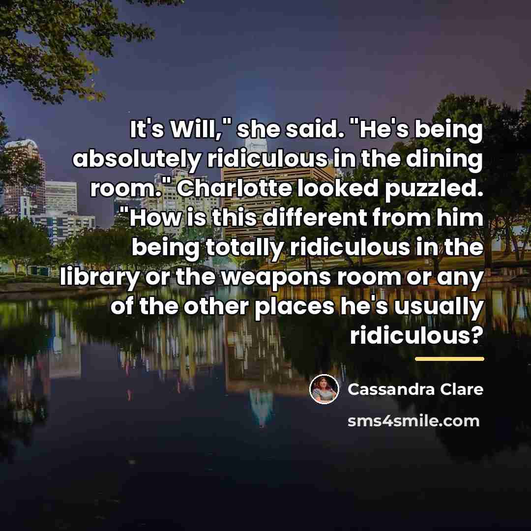 “It's Will," she said. "He's being absolutely ridiculous in the…” quote by Cassandra Clare