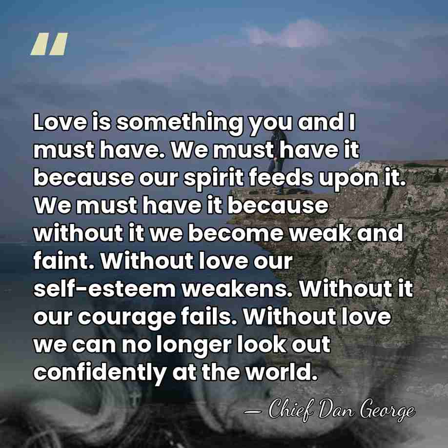 Love is something you and I must have. We must have it&hellip; - Chief Dan George