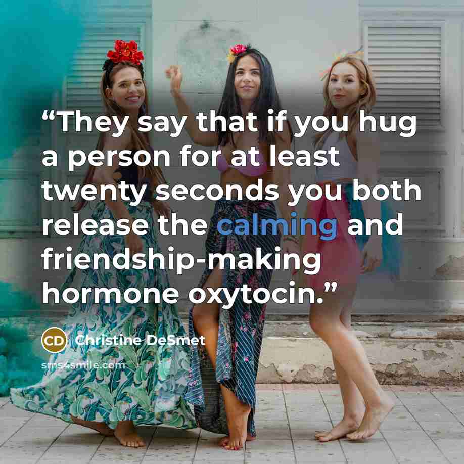 “They say that if you hug a person for at least twenty seconds you both release the calming and friendship-making hormone oxytocin.” quote by Christine DeSmet