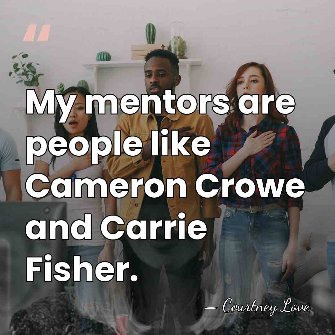 My mentors are people like Cameron Crowe and Carrie Fisher. - Courtney Love