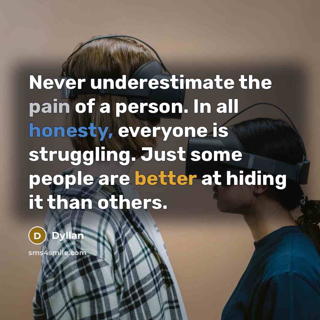 “Never underestimate the pain of a person. In all honesty, everyone is struggling. Just some people are better at hiding it than others.” quote by Dyllan