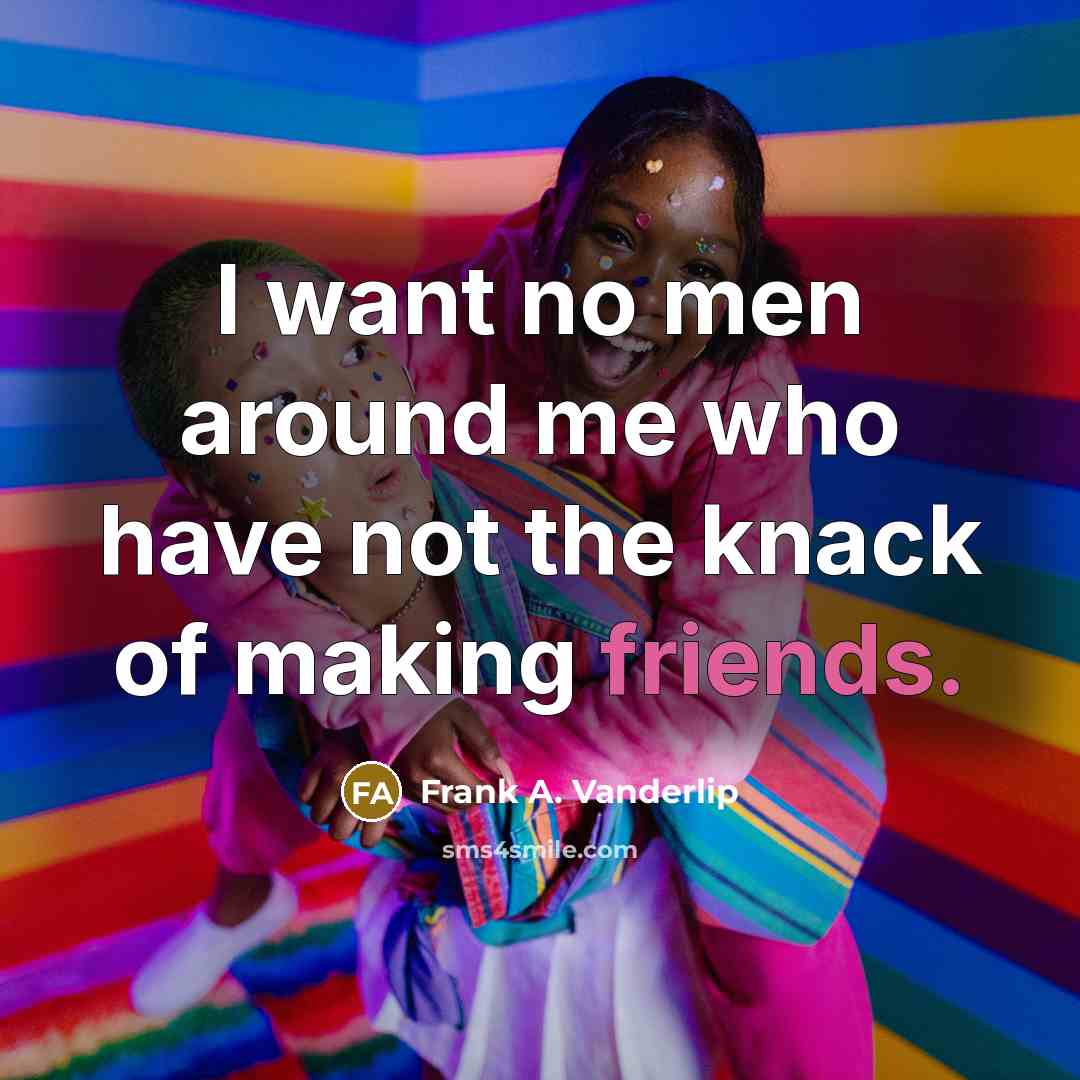 “I want no men around me who have not the knack of making friends.” quote by Frank A. Vanderlip