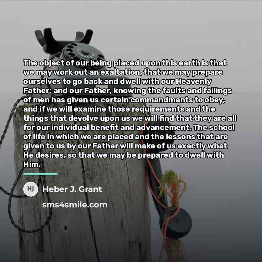 “The object of our being placed upon this earth is…” quote by Heber J. Grant