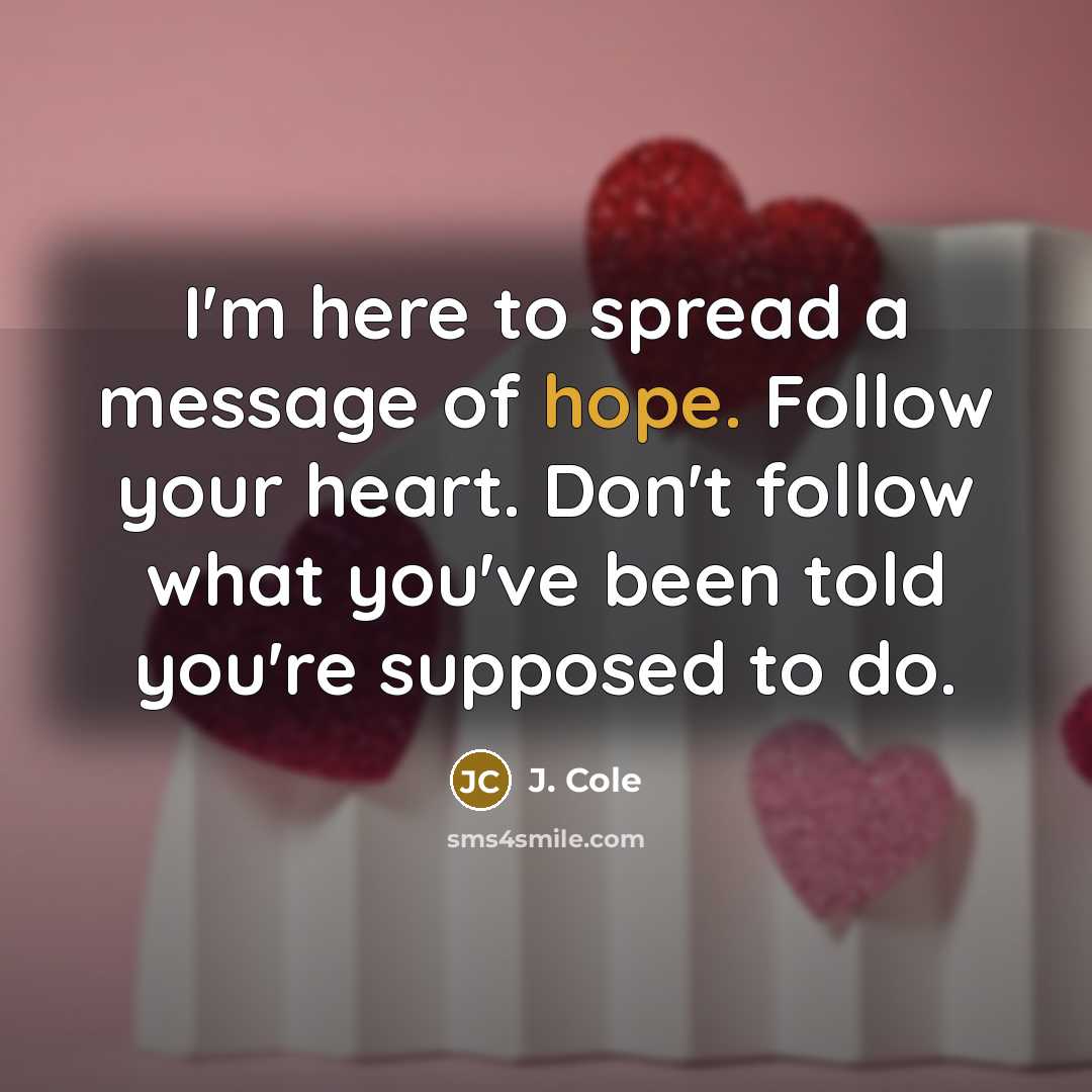 “I'm here to spread a message of hope. Follow your heart. Don't follow what you've been told you're supposed to do.” quote by J. Cole