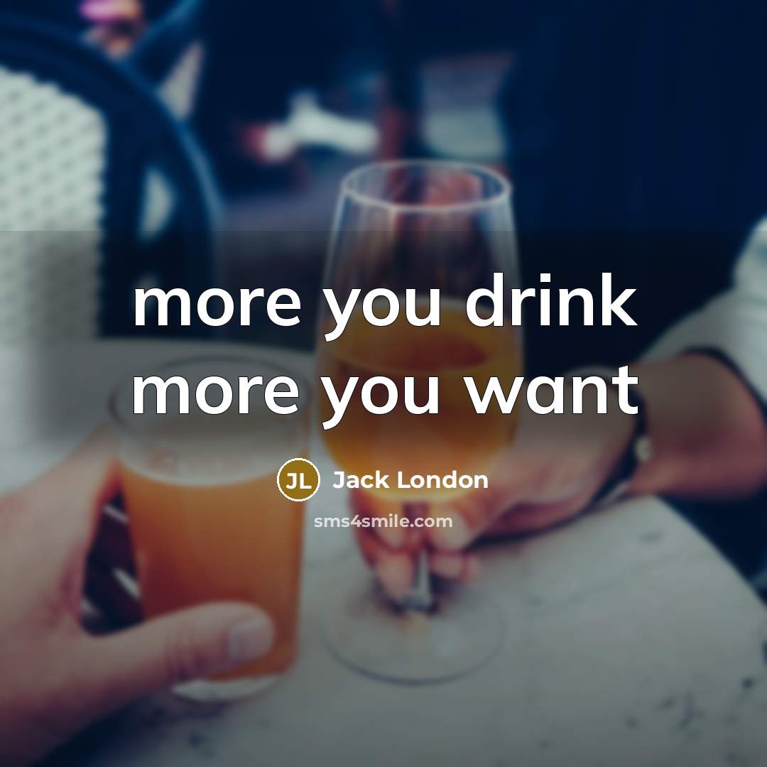“more you drink more you want…” quote by Jack London