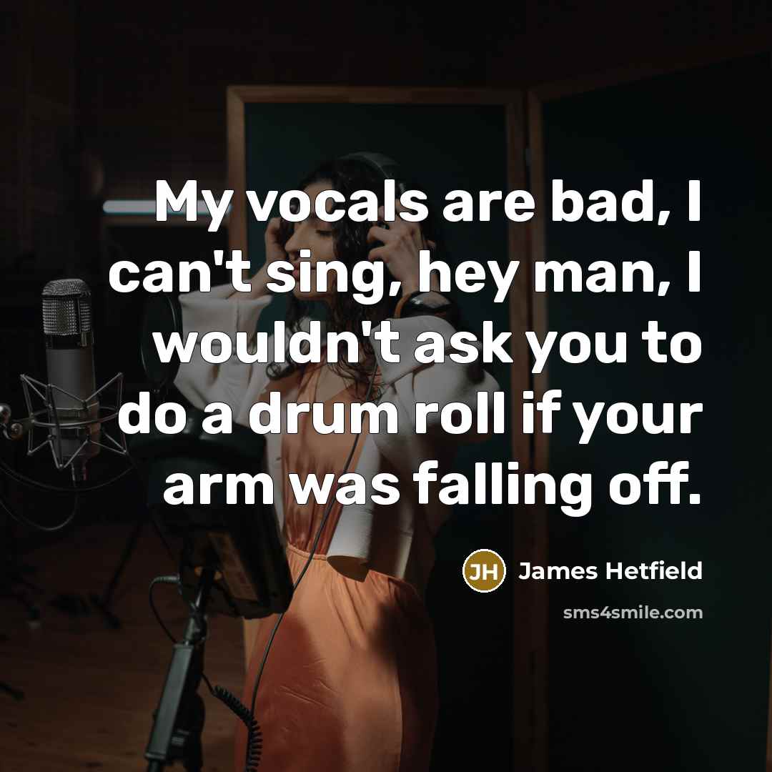 “My vocals are bad, I can't sing, hey man, I…” quote by James Hetfield