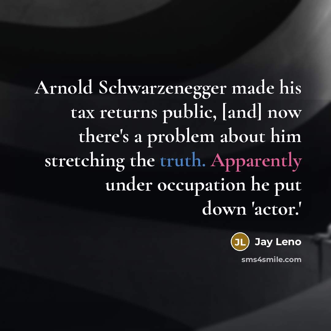 “Arnold Schwarzenegger made his tax returns public, [and] now there's a problem about him stretching the truth. Apparently under occupation he put down 'actor.'” quote by Jay Leno