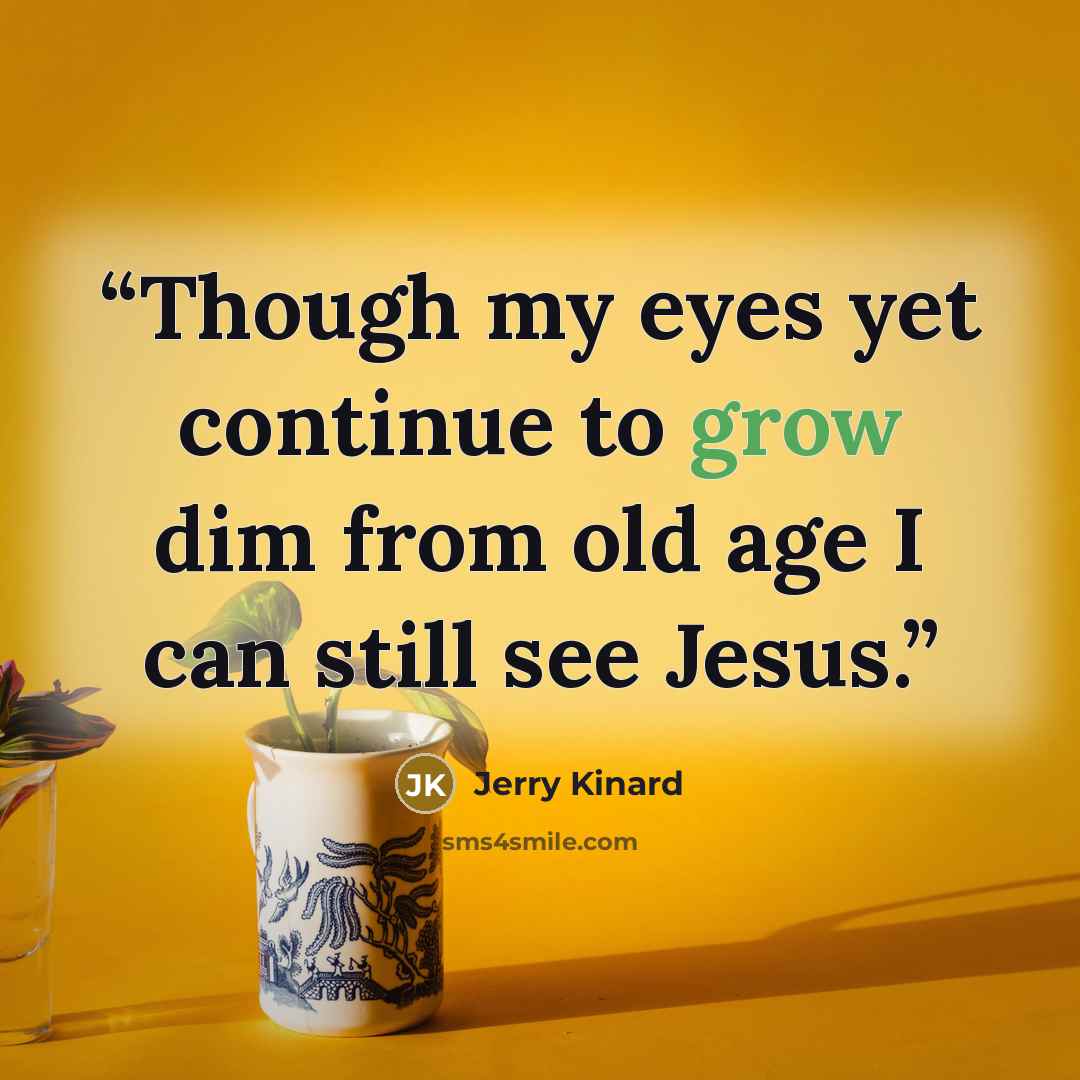 “Though my eyes yet continue to grow dim from old age I can still see Jesus.” quote by Jerry Kinard